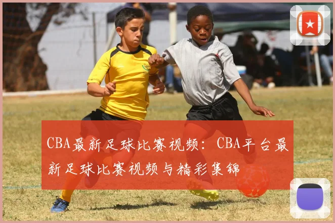 CBA最新足球比赛视频：CBA平台最新足球比赛视频与精彩集锦