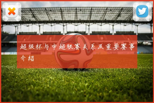 超级杯与中超联赛关系及重要赛事介绍