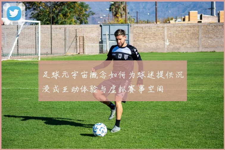 足球元宇宙概念如何为球迷提供沉浸式互动体验与虚拟赛事空间