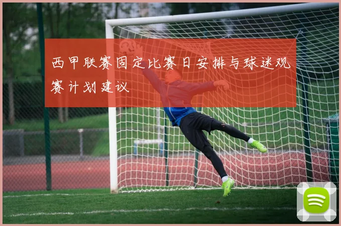 西甲联赛固定比赛日安排与球迷观赛计划建议