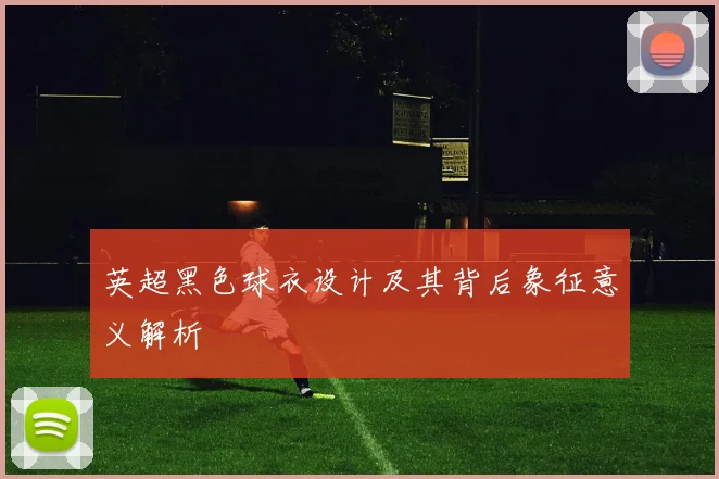 英超黑色球衣设计及其背后象征意义解析