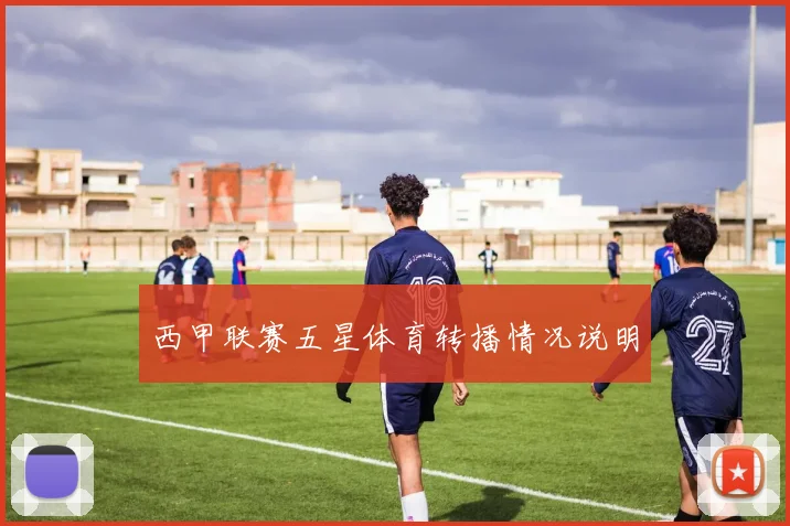 西甲联赛五星体育转播情况说明