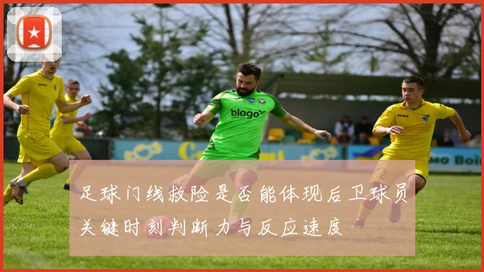 足球门线救险是否能体现后卫球员关键时刻判断力与反应速度