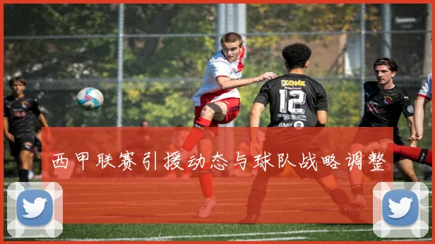 西甲联赛引援动态与球队战略调整