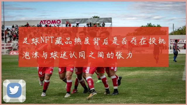 足球NFT藏品热度背后是否存在投机泡沫与球迷认同之间的张力