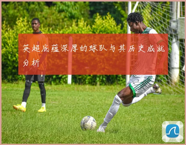 英超底蕴深厚的球队与其历史成就分析