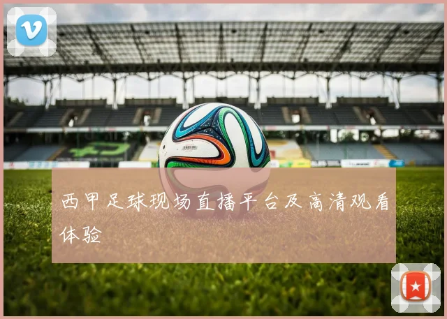 西甲足球现场直播平台及高清观看体验
