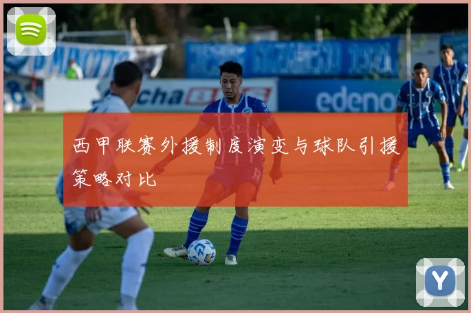 西甲联赛外援制度演变与球队引援策略对比