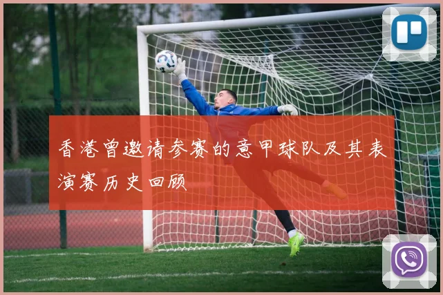 香港曾邀请参赛的意甲球队及其表演赛历史回顾