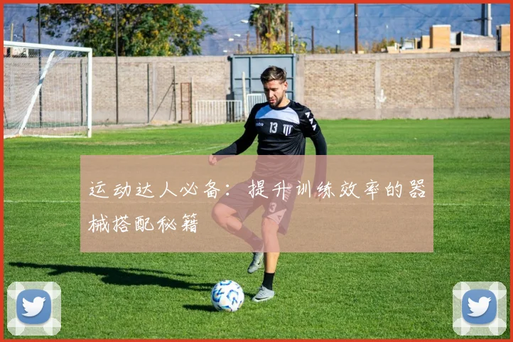 运动达人必备：提升训练效率的器械搭配秘籍