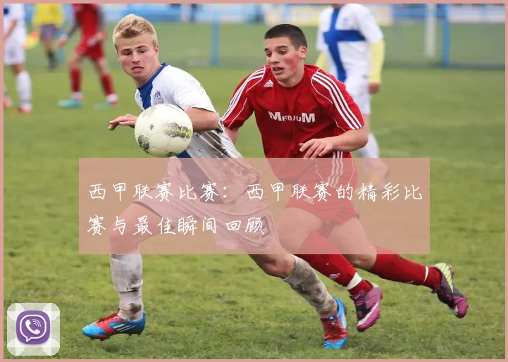 西甲联赛比赛：西甲联赛的精彩比赛与最佳瞬间回顾
