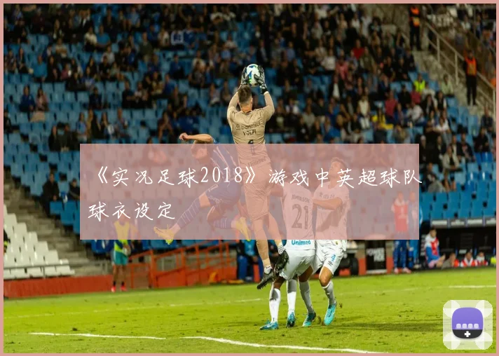 《实况足球2018》游戏中英超球队球衣设定