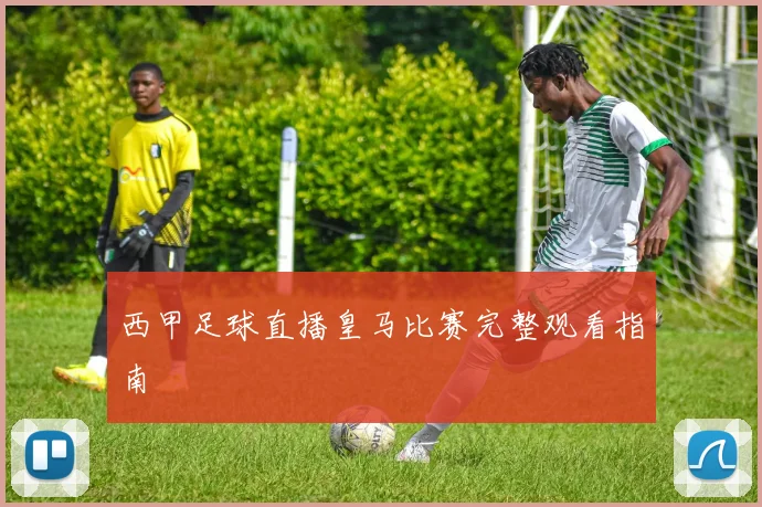 西甲足球直播皇马比赛完整观看指南